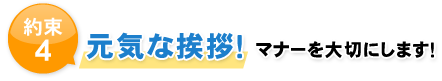 約束4 元気な挨拶！　マナーを大切にします！