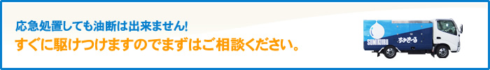 応急処置しても油断はできません！ すぐに駆けつけますのでまずはご相談ください。