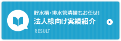 貯水槽・排水管清掃もお任せ！法人様向け実績紹介 RESULT